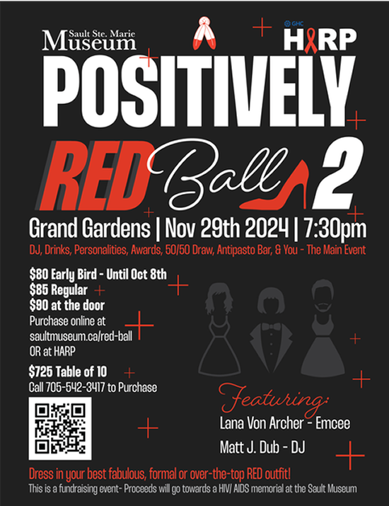 POSITIVELY RED BALL 2 - Grand Gardens | Nov 29th 2024 | 7:30pm | DJ, Drinks, Awards, 50/50 Draw, Antipasto Bar. & You - The Main event. This is a fundrasing event - Proceeds will go towards a HIV/AIDS memorial at the Sault Museum. Dress in your best fabulous, formal or over-the-top RED outfit! GHCs HIV/AIDS Resource Program (HARP) & The Sault Ste. Marie Museum.